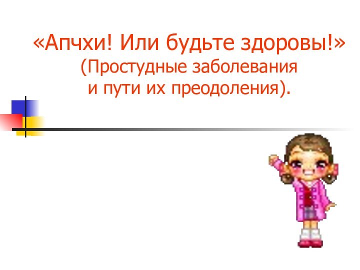 «Апчхи! Или будьте здоровы!» (Простудные заболевания и пути их преодоления).