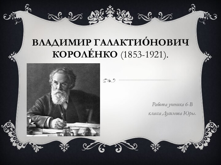 Владимир Галактио́нович Короле́нко (1853-1921).Работа ученика 6-В класса Дусимова Юры.