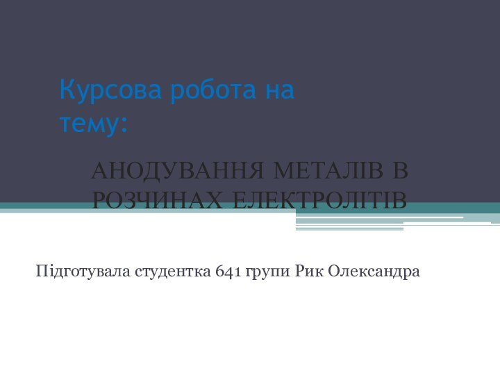 Курсова робота на тему:АНОДУВАННЯ МЕТАЛІВ В РОЗЧИНАХ ЕЛЕКТРОЛІТІВПідготувала студентка 641 групи Рик Олександра