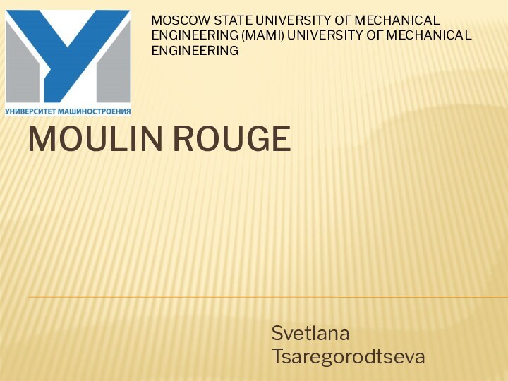 Moulin RougeSvetlana TsaregorodtsevaMOSCOW STATE UNIVERSITY OF MECHANICAL ENGINEERING (MAMI) UNIVERSITY OF MECHANICAL ENGINEERING