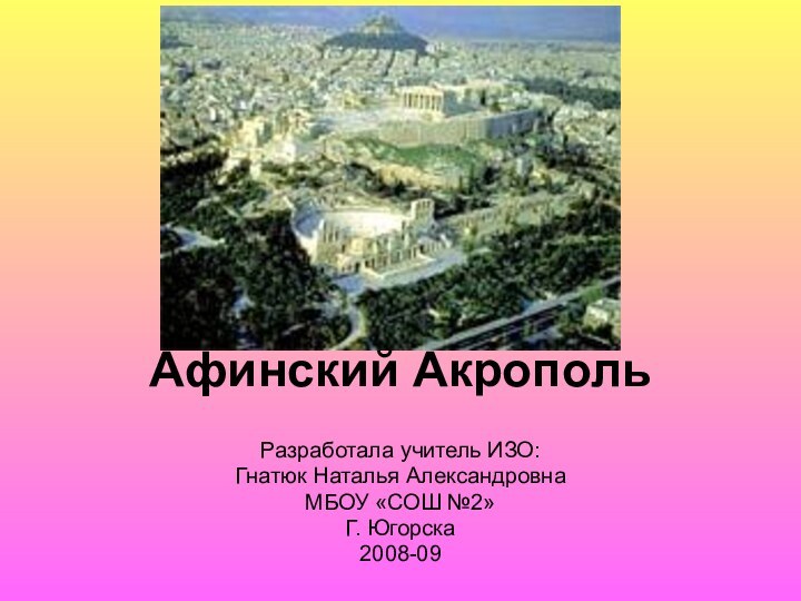 Афинский Акрополь Разработала учитель ИЗО: Гнатюк Наталья Александровна МБОУ «СОШ №2»Г. Югорска 2008-09