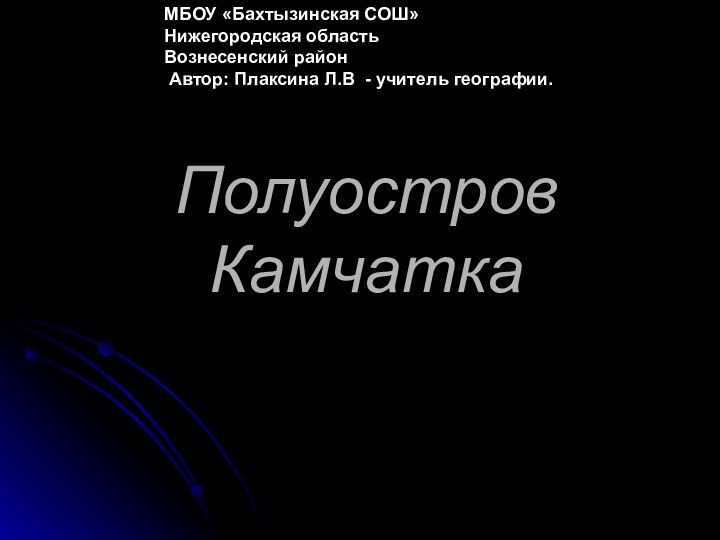 Полуостров Камчатка МБОУ «Бахтызинская СОШ» Нижегородская область Вознесенский район  Автор: Плаксина Л.В - учитель географии.