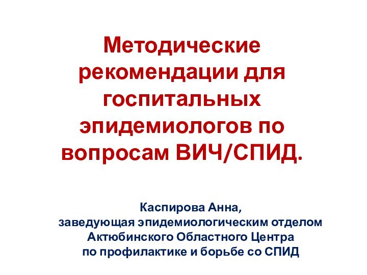 Методические рекомендации для госпитальных эпидемиологов по вопросам ВИЧ/СПИД.Каспирова Анна, заведующая эпидемиологическим отделом