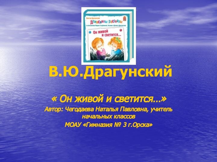 В.Ю.Драгунский« Он живой и светится…» Автор: Чегодаева Наталья Павловна, учитель начальных классов