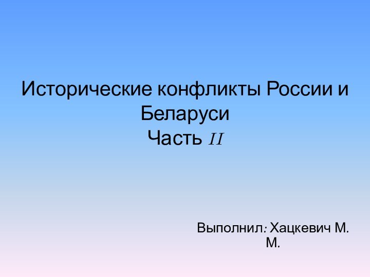 Исторические конфликты России и Беларуси Часть IIВыполнил: Хацкевич М.М.