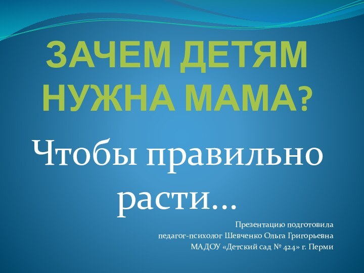 ЗАЧЕМ ДЕТЯМ НУЖНА МАМА? Чтобы правильно расти... Презентацию подготовилапедагог-психолог Шевченко Ольга Григорьевна