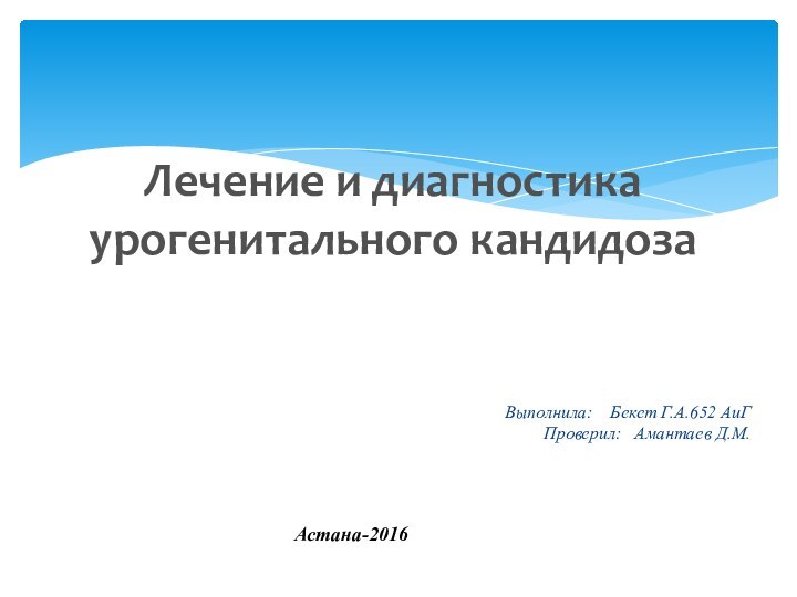 Выполнила:  Бекет Г.А.652 АиГ Проверил:  Амантаев Д.М.Лечение и диагностика урогенитального кандидоза  Астана-2016