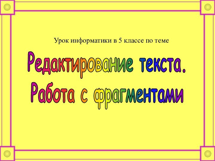 Редактирование текста. Работа с фрагментами Урок информатики в 5 классе по теме