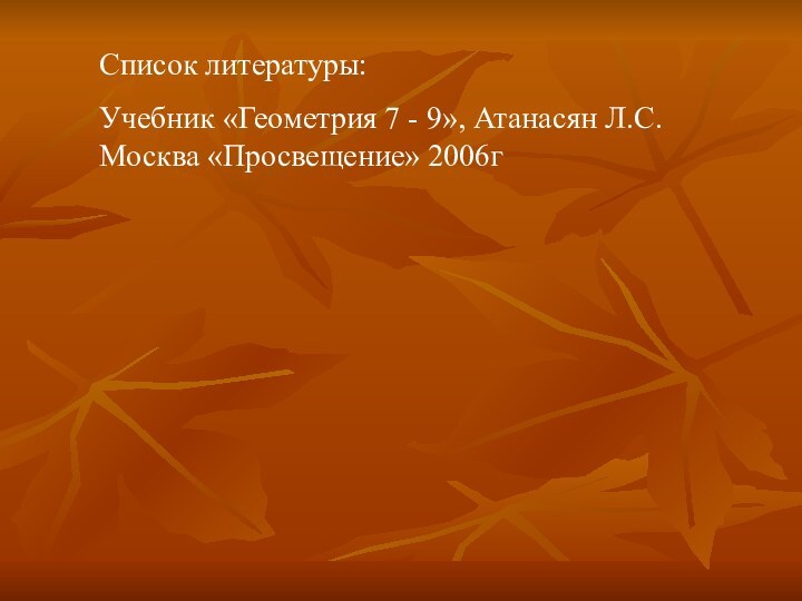 Список литературы:Учебник «Геометрия 7 - 9», Атанасян Л.С. Москва «Просвещение» 2006г