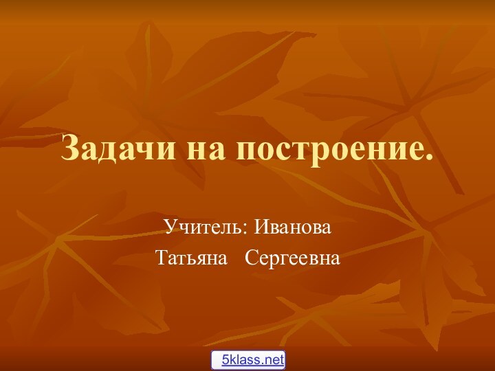 Задачи на построение.Учитель: Иванова Татьяна  Сергеевна