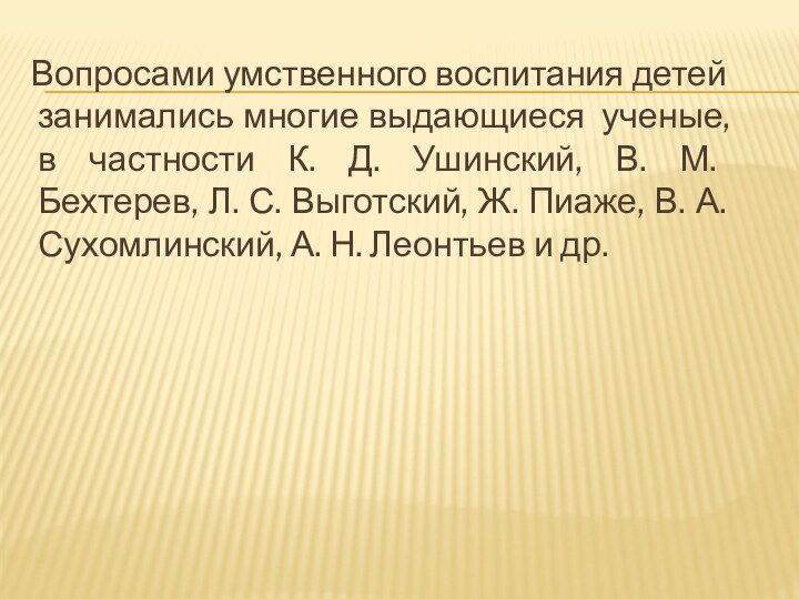 Вопросами умственного воспитания детей занимались многие выдающиеся  ученые, в частности