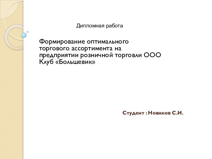 Студент : Новиков С.И. Формирование оптимального торгового ассортимента на предприятии розничной торговли ООО Клуб «Большевик»Дипломная работа