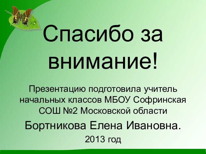 Спасибо за внимание!Презентацию подготовила учитель начальных классов МБОУ Софринская СОШ №2 Московской областиБортникова Елена Ивановна.2013 год