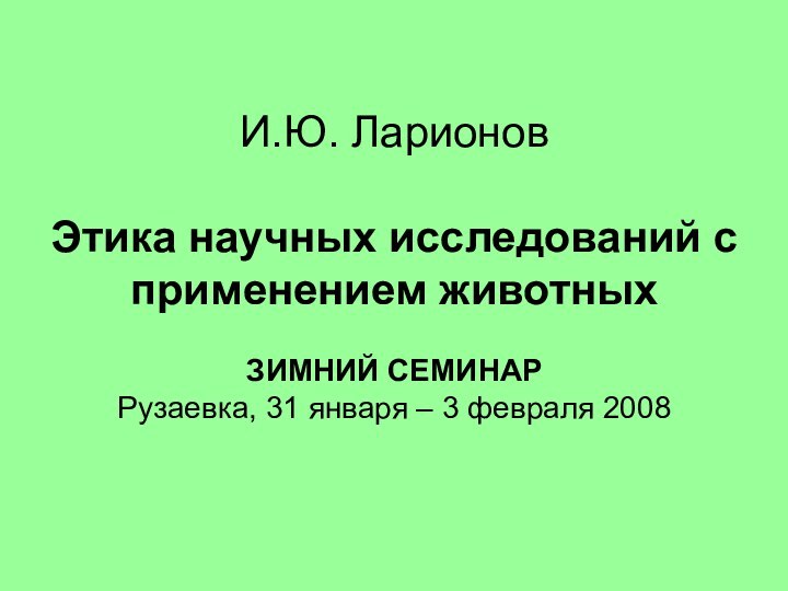 И.Ю. Ларионов  Этика научных исследований с применением животных  ЗИМНИЙ СЕМИНАР