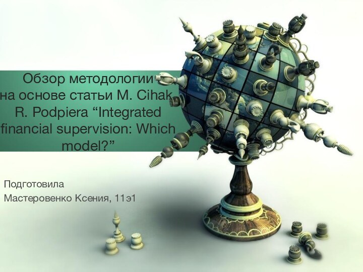 ПодготовилаМастеровенко Ксения, 11э1Обзор методологии на основе статьи M. Cihak, R. Podpiera “Integrated financial supervision: Which model?”