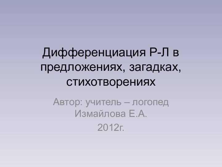 Дифференциация Р-Л в предложениях, загадках, стихотворенияхАвтор: учитель – логопед Измайлова Е.А.2012г.