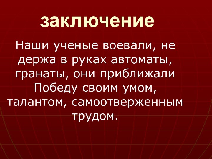 заключениеНаши ученые воевали, не держа в руках автоматы, гранаты, они приближали Победу