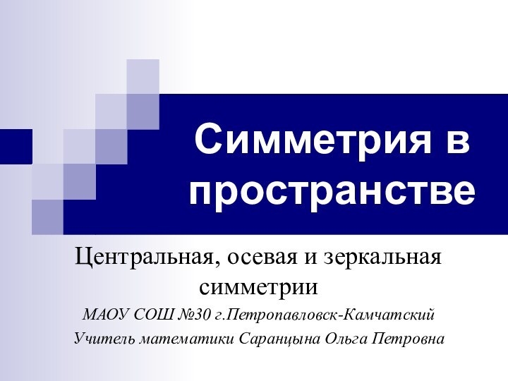 Симметрия в пространствеЦентральная, осевая и зеркальная симметрииМАОУ СОШ №30 г.Петропавловск-КамчатскийУчитель математики Саранцына Ольга Петровна