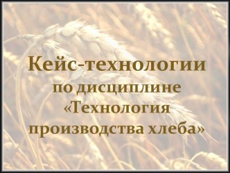 Кейс-технологиипо дисциплине Технологияпроизводства хлеба