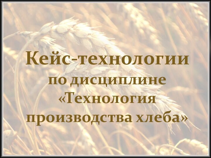 Кейс-технологии  по дисциплине «Технология производства хлеба»