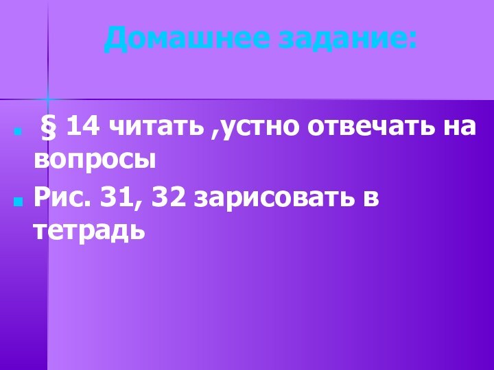 Домашнее задание:  § 14 читать ,устно отвечать на вопросыРис. 31, 32 зарисовать в тетрадь