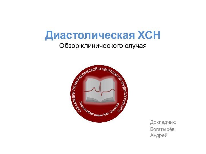 Диастолическая ХСНОбзор клинического случаяДокладчик:Богатырёв Андрей