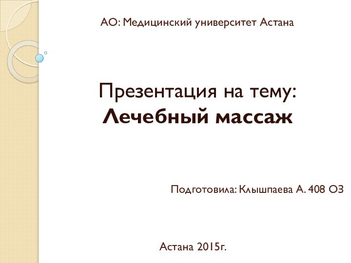 АО: Медицинский университет АстанаПрезентация на тему: Лечебный массажПодготовила: Клышпаева А. 408 ОЗАстана 2015г.