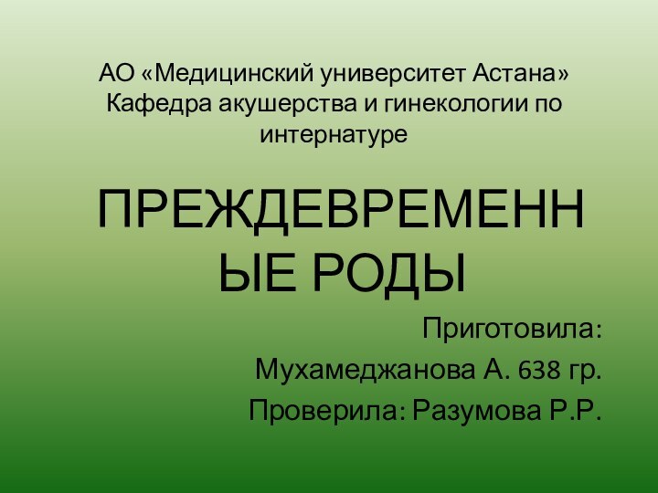 АО «Медицинский университет Астана» Кафедра акушерства и гинекологии по интернатуреПРЕЖДЕВРЕМЕННЫЕ РОДЫПриготовила: Мухамеджанова