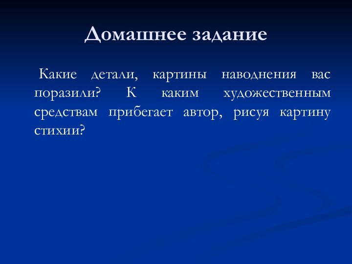 Домашнее задание	Какие детали, картины наводнения вас поразили? К каким художественным средствам прибегает автор, рисуя картину стихии?