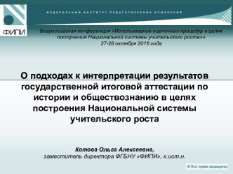 О подходах к интерпретации результатов государственной итоговой аттестации по истории и обществознанию в целях построения Национальной системы учительского ростаКотова Ольга Алексеевна, заместитель директора ФГБНУ ФИПИ, к.ист.н.