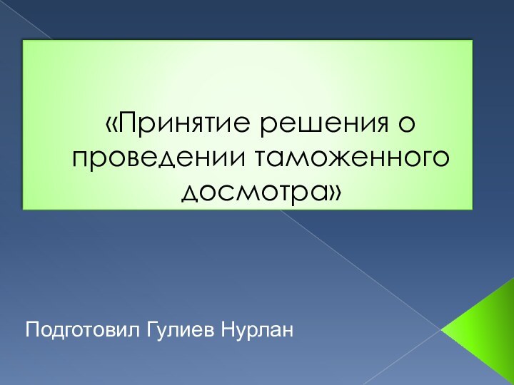 «Принятие решения о проведении таможенного досмотра» Подготовил Гулиев Нурлан