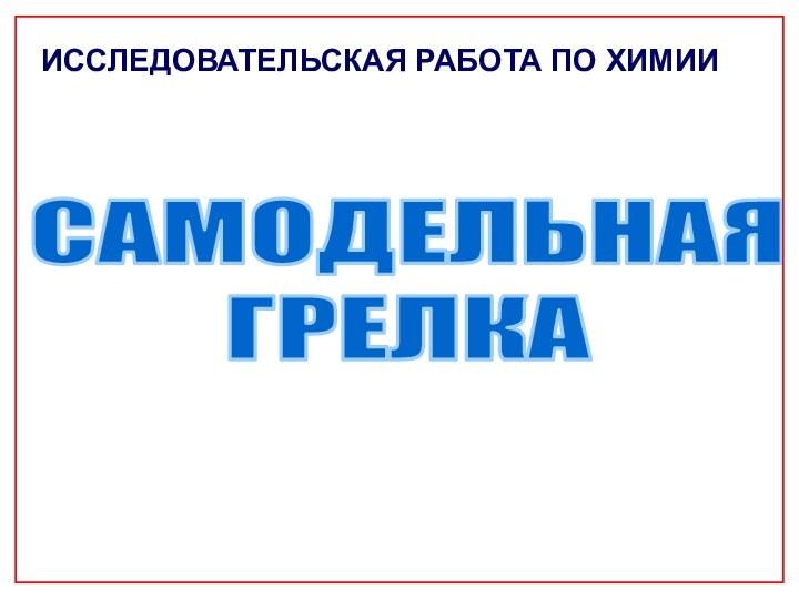 САМОДЕЛЬНАЯ ГРЕЛКАИССЛЕДОВАТЕЛЬСКАЯ РАБОТА ПО ХИМИИ