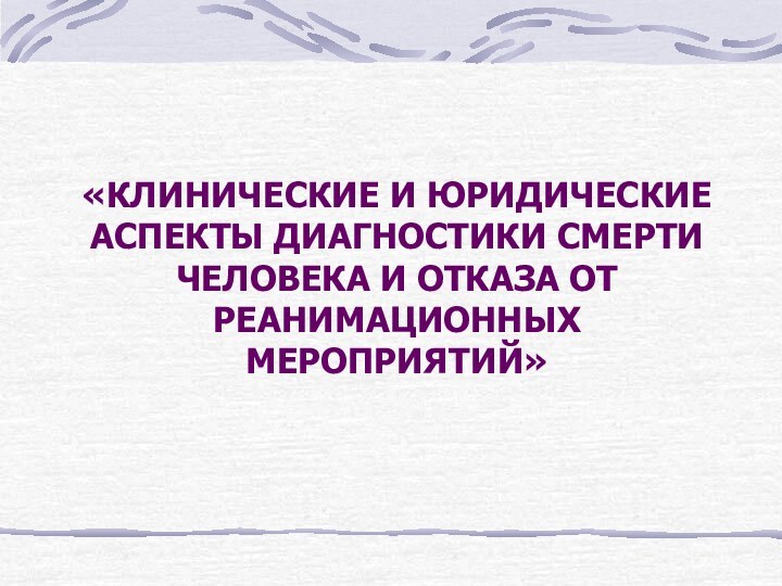 «КЛИНИЧЕСКИЕ И ЮРИДИЧЕСКИЕ АСПЕКТЫ ДИАГНОСТИКИ СМЕРТИ ЧЕЛОВЕКА И ОТКАЗА ОТ РЕАНИМАЦИОННЫХ МЕРОПРИЯТИЙ»