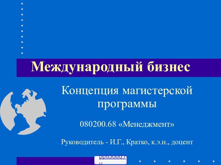 Международный бизнесКонцепция магистерской программы080200.68 «Менеджмент»Руководитель - И.Г., Кратко, к.э.н., доцент