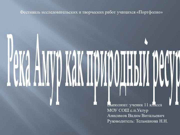 Река Амур как природный ресурсФестиваль исследовательских и творческих работ учащихся «Портфолио»Выполнил: ученик