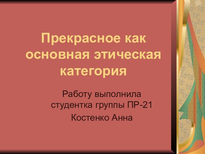 Прекрасное как основная этическая категорияРаботу выполнила студентка группы ПР-21Костенко Анна