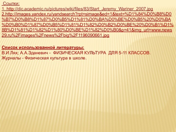 Ссылки:1. http://dic.academic.ru/pictures/wiki/files/83/Start_Jeremy_Wariner_2007.jpg2.http://images.yandex.ru/yandsearch?rpt=simage&ed=1&text=%D1%84%D0%B8%D0%B7%D0%B8%D1%87%D0%B5%D1%81%D0%BA%D0%BE%D0%B5%20%D0%BA%D0%B0%D1%87%D0%B5%D1%81%D1%82%D0%B2%D0%BE%20%D0%B1%D1%8B%D1%81%D1%82%D1%80%D0%BE%D1%82%D0%B0&p=41&img_url=www.news29.ru%2Fimages%2Fnews%2Fbig%2F1196090661.jpgСписок использованной литературы:В.И.Лях; А.А.Зданевич - ФИЗИЧЕСКАЯ КУЛЬТУРА ДЛЯ 5-11