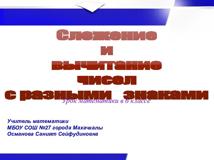 Сложение ивычитание чиселс разными  знакамиУчитель математики МБОУ СОШ №27 города МахачкалыОсманова