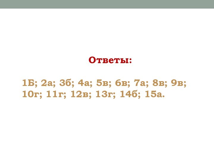 Ответы:1Б; 2а; 3б; 4а; 5в; 6в; 7а; 8в; 9в;10г; 11г; 12в; 13г; 14б; 15а.