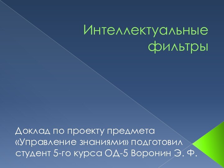 Интеллектуальные фильтрыДоклад по проекту предмета «Управление знаниями» подготовил студент 5-го курса ОД-5 Воронин Э. Ф.