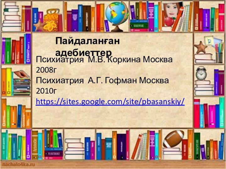 Пайдаланған адебиеттерПсихиатрия М.В. Коркина Москва 2008гПсихиатрия А.Г. Гофман Москва 2010гhttps://sites.google.com/site/pbasanskiy/