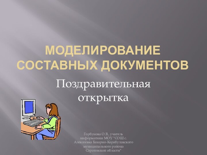 Моделирование составных документовПоздравительная открыткаГорбунова О.В., учитель информатики МОУ 