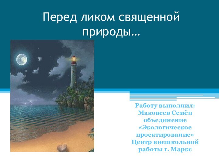 Перед ликом священной природы…Работу выполнил:Маковеев Семёнобъединение«Экологическое проектирование»Центр внешкольной работы г. Маркс