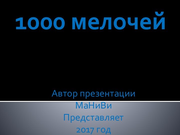 1000 мелочейАвтор презентацииМаНиВиПредставляет 2017 год