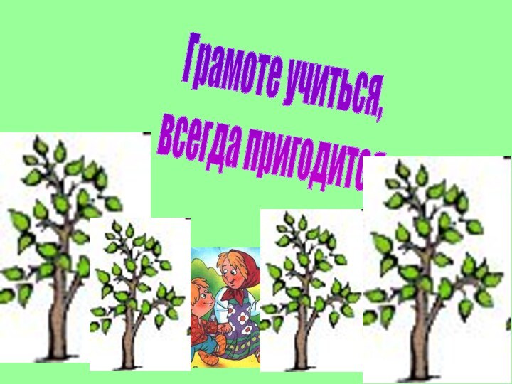 Грамоте учиться, всегда пригодится