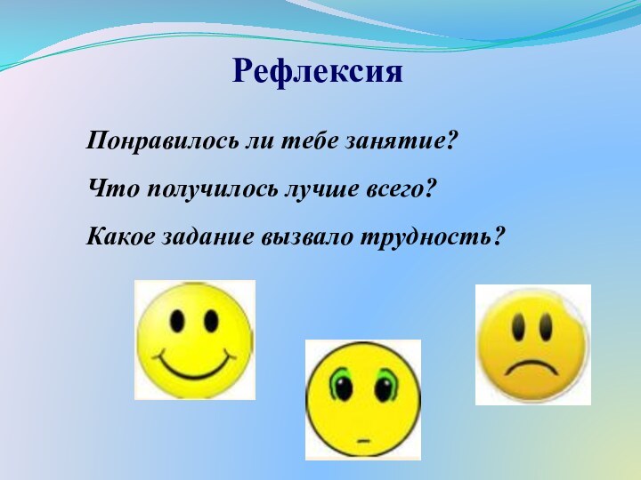 РефлексияПонравилось ли тебе занятие?Что получилось лучше всего?Какое задание вызвало трудность?