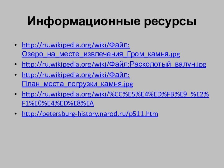 Информационные ресурсыhttp://ru.wikipedia.org/wiki/Файл:Озеро_на_месте_извлечения_Гром_камня.jpghttp://ru.wikipedia.org/wiki/Файл:Расколотый_валун.jpghttp://ru.wikipedia.org/wiki/Файл:План_места_погрузки_камня.jpghttp://ru.wikipedia.org/wiki/%CC%E5%E4%ED%FB%E9_%E2%F1%E0%E4%ED%E8%EAhttp://petersburg-history.narod.ru/p511.htm