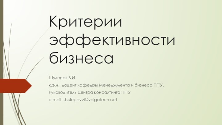 Критерии эффективности бизнесаШулепов В.И.к.э.н., доцент кафедры Менеджмента и бизнеса ПГТУ,Руководитель Центра консалтинга ПГТУe-mail: shulepovvi@volgatech.net