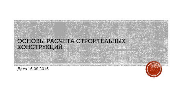 Основы расчета строительных конструкцийДата 16.09.2016