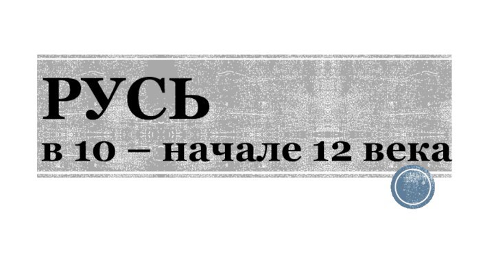 РУСЬ  в 10 – начале 12 века